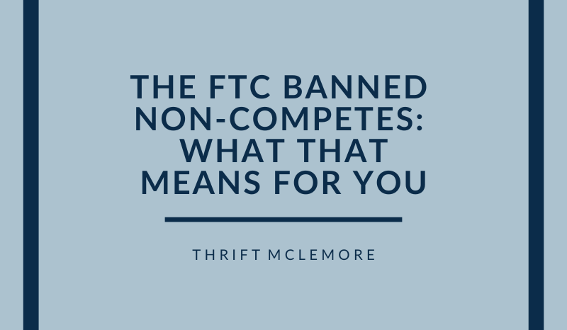 The FTC Banned Non-Competes: What This Means for You Thrift McLemore